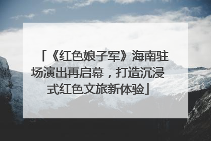 《红色娘子军》海南驻场演出再启幕，打造沉浸式红色文旅新体验