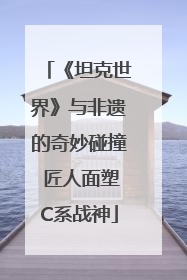 《坦克世界》与非遗的奇妙碰撞 匠人面塑C系战神