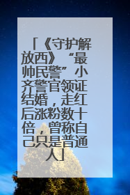 《守护解放西》“最帅民警”小齐警官领证结婚，走红后涨粉数十倍，曾称自己只是普通人