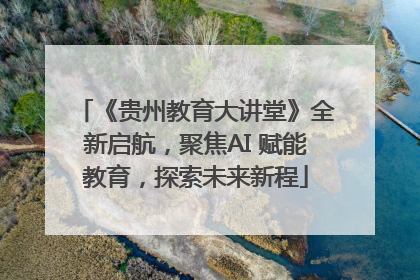 《贵州教育大讲堂》全新启航，聚焦AI 赋能教育，探索未来新程