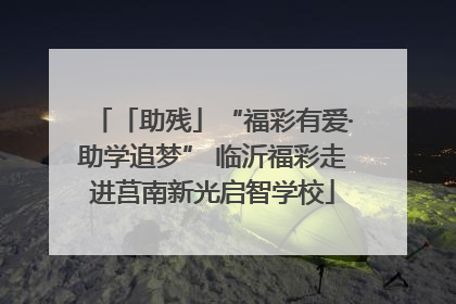 「助残」“福彩有爱·助学追梦” 临沂福彩走进莒南新光启智学校