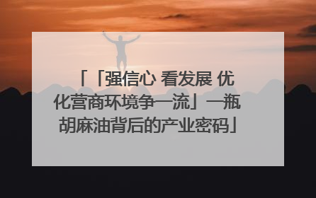 「强信心 看发展 优化营商环境争一流」一瓶胡麻油背后的产业密码