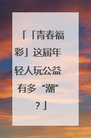 「青春福彩」这届年轻人玩公益有多“潮”？