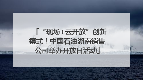 “现场+云开放”创新模式！中国石油湖南销售公司举办开放日活动