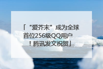 “爱芥末”成为全球首位256级QQ用户！腾讯发文祝贺