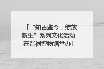 “知古鉴今，绽放新生”系列文化活动在晋祠博物馆举办