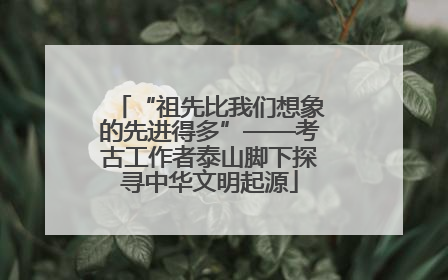 “祖先比我们想象的先进得多”——考古工作者泰山脚下探寻中华文明起源