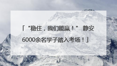 “稳住，我们能赢！” 静安6000余名学子踏入考场！