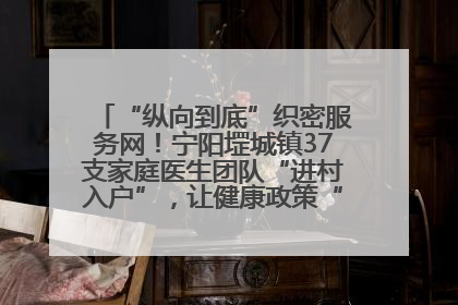 “纵向到底”织密服务网！宁阳堽城镇37支家庭医生团队“进村入户”，让健康政策“落地生根”