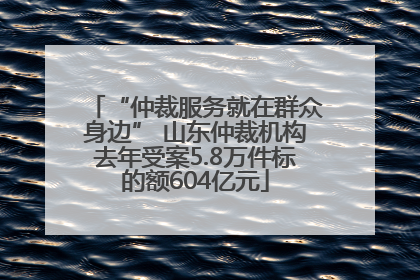 “仲裁服务就在群众身边” 山东仲裁机构去年受案5.8万件标的额604亿元