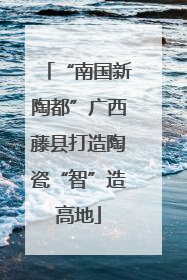 “南国新陶都”广西藤县打造陶瓷“智”造高地
