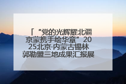 “党的光辉耀北疆 京蒙携手绘华章”2025北京·内蒙古锡林郭勒盟三地成果汇报展系列活动启动