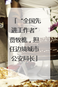 “全国先进工作者”贾牧樵，担任边境城市公安局长