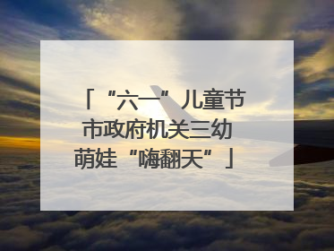 “六一”儿童节 市政府机关三幼萌娃“嗨翻天”
