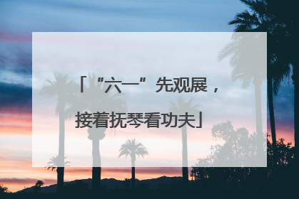 “六一”先观展，接着抚琴看功夫