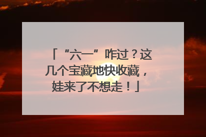 “六一”咋过？这几个宝藏地快收藏，娃来了不想走！
