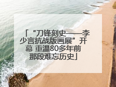 “刀锋刻史——李少言抗战版画展”开幕 重温80多年前那段难忘历史