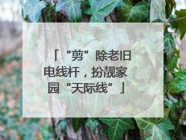 “剪”除老旧电线杆，扮靓家园“天际线”