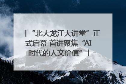 “北大龙江大讲堂”正式启幕 首讲聚焦“AI时代的人文价值”