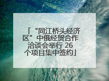 “同江桥头经济区”中俄经贸合作洽谈会举行 26个项目集中签约