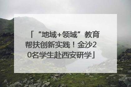 “地域+领域”教育帮扶创新实践！金沙20名学生赴西安研学