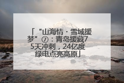“山海情・雪域援梦”⑦：青岛援藏75天冲刺，24亿度绿电点亮高原