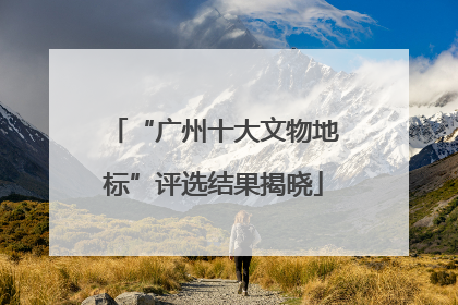 “广州十大文物地标”评选结果揭晓