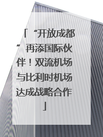 “开放成都”再添国际伙伴！双流机场与比利时机场达成战略合作