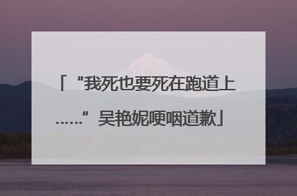 “我死也要死在跑道上……”吴艳妮哽咽道歉