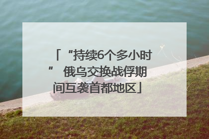 “持续6个多小时” 俄乌交换战俘期间互袭首都地区