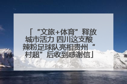 “文旅+体育”释放城市活力 四川这支酸辣粉足球队亮相贵州“村超”后收到感谢信