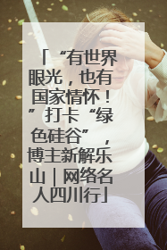 “有世界眼光，也有国家情怀！”打卡“绿色硅谷”，博主新解乐山｜网络名人四川行