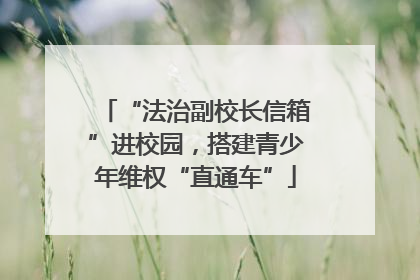 “法治副校长信箱”进校园，搭建青少年维权“直通车”