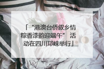 “港澳台侨叙乡情 粽香漆韵迎端午” 活动在四川邛崃举行