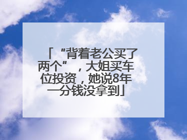 “背着老公买了两个”，大姐买车位投资，她说8年一分钱没拿到