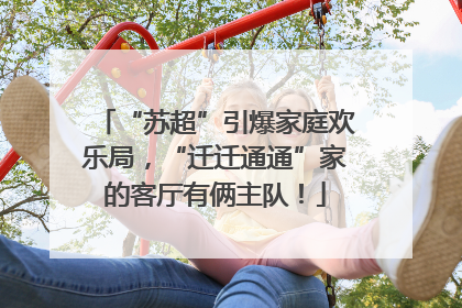 “苏超”引爆家庭欢乐局，“迁迁通通”家的客厅有俩主队！