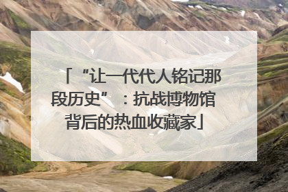 “让一代代人铭记那段历史”：抗战博物馆背后的热血收藏家