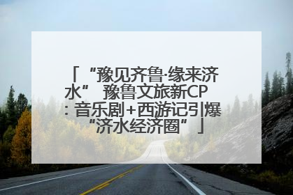 “豫见齐鲁·缘来济水” 豫鲁文旅新CP：音乐剧+西游记引爆“济水经济圈”