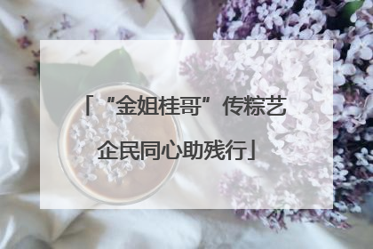 “金姐桂哥”传粽艺 企民同心助残行