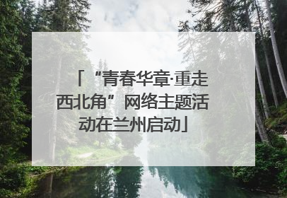 “青春华章·重走西北角”网络主题活动在兰州启动