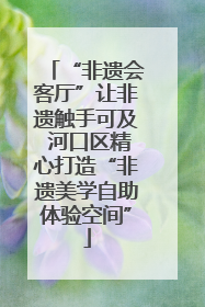 “非遗会客厅”让非遗触手可及 河口区精心打造“非遗美学自助体验空间”