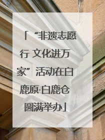 “非遗志愿行 文化进万家”活动在白鹿原·白鹿仓圆满举办