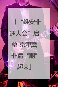 “雄安非遗大会”启幕 京津冀非遗“潮”起来