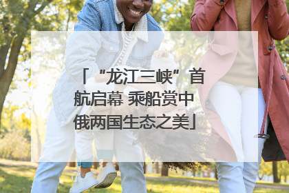 “龙江三峡”首航启幕 乘船赏中俄两国生态之美