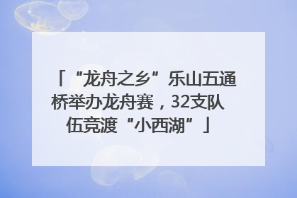 “龙舟之乡”乐山五通桥举办龙舟赛，32支队伍竞渡“小西湖”