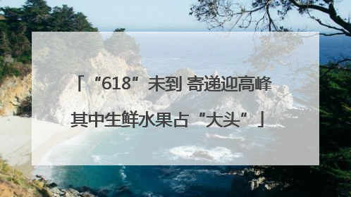 “618”未到 寄递迎高峰 其中生鲜水果占“大头”