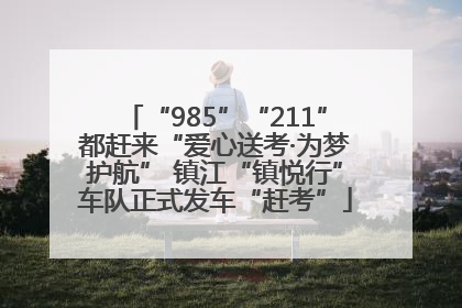 “985”“211”都赶来“爱心送考·为梦护航” 镇江“镇悦行”车队正式发车“赶考”