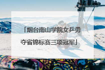 烟台南山学院女乒勇夺省锦标赛三项冠军