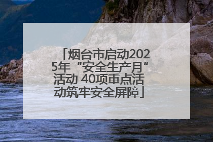 烟台市启动2025年“安全生产月”活动 40项重点活动筑牢安全屏障