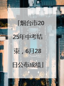 烟台市2025年中考结束，6月28日公布成绩